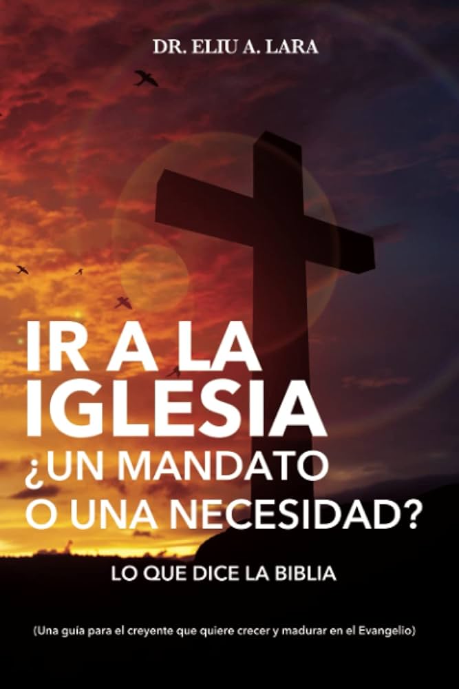 Ir a la Iglesia: ¿Un Mandato o una Necesidad?: Lo que dice la Biblia  de Dr. Eliu A. Lara (Author)