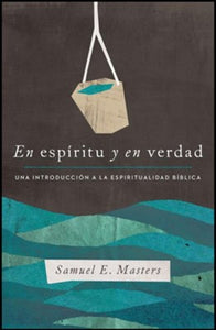 En espíritu y en verdad: Una introducción a la espiritualidad bíblica (In Spirit and In Truth) By: Samuel E. Masters B&H ESPANOL